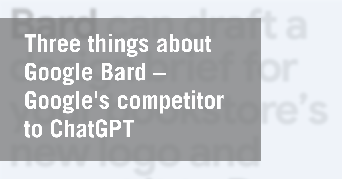 Three things about Google Bard – Google's competitor to ChatGPT