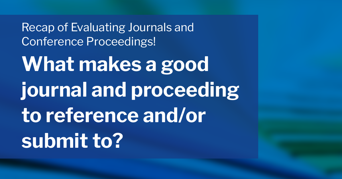 Recap of Evaluating Journals and Conference Proceedings! What makes a good journal and proceeding to reference and/or submit to?  