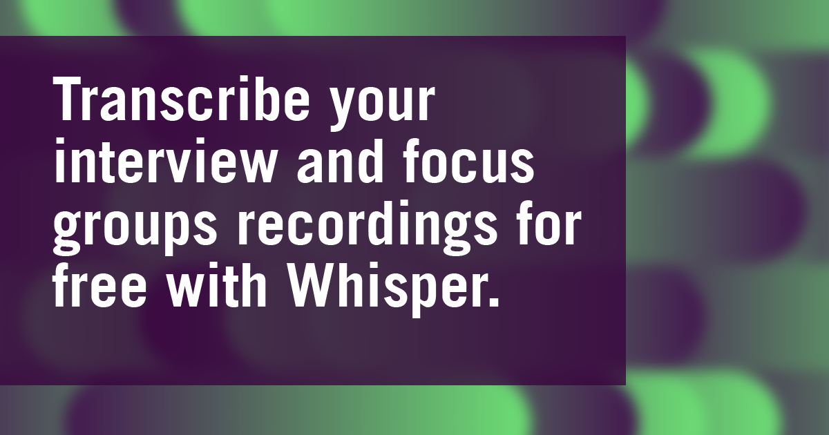 Transcribe your interview and focus groups recordings for free with Whisper