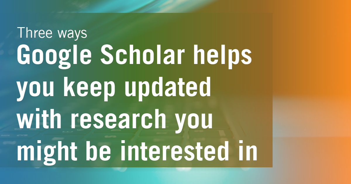 How Google Scholar can help you keep updated with research that you are interested in